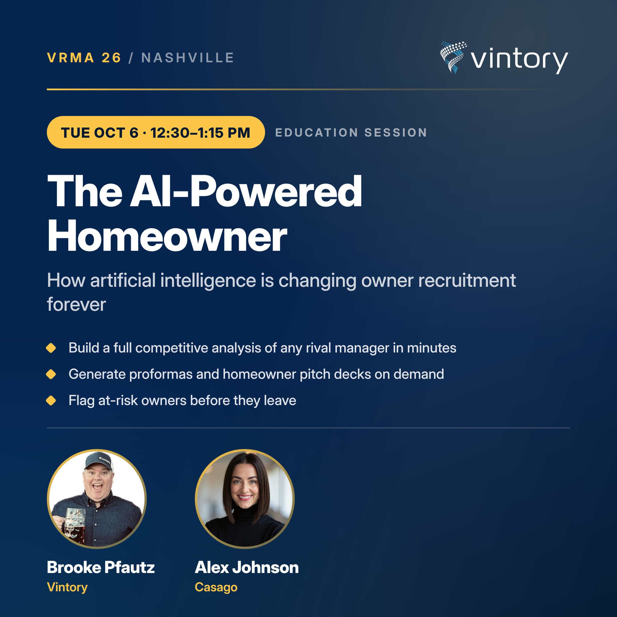 The AI-Powered Homeowner: How artificial intelligence is changing owner recruitment forever. Tuesday, October 6, 12:30 to 1:15 PM. Topics: Build a full competitive analysis of any rival manager in minutes; Generate proformas and homeowner pitch decks on demand; Flag at-risk owners before they leave. Speakers: Brooke Pfautz of Vintory and Alex Johnson of Casago.